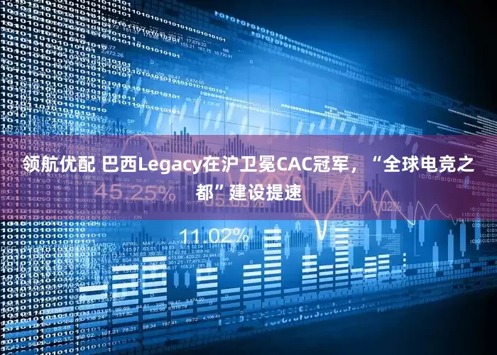 领航优配 巴西Legacy在沪卫冕CAC冠军，“全球电竞之都”建设提速