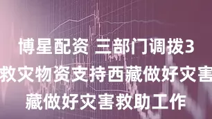 博星配资 三部门调拨3万件中央救灾物资支持西藏做好灾害救助工作