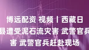博远配资 视频丨西藏日喀则吉隆县遭受泥石流灾害 武警官兵赶赴现场